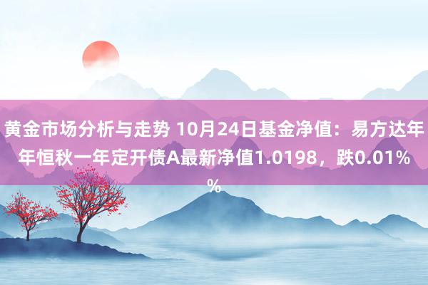 黄金市场分析与走势 10月24日基金净值：易方达年年恒秋一年定开债A最新净值1.0198，跌0.01%