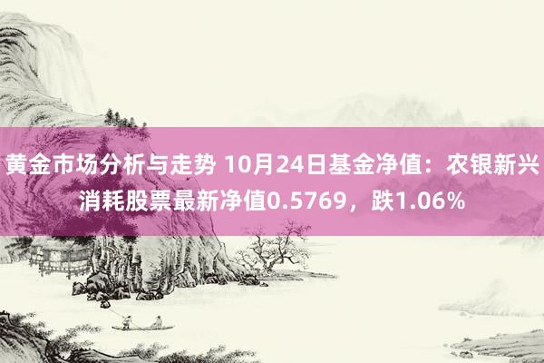 黄金市场分析与走势 10月24日基金净值：农银新兴消耗股票最新净值0.5769，跌1.06%