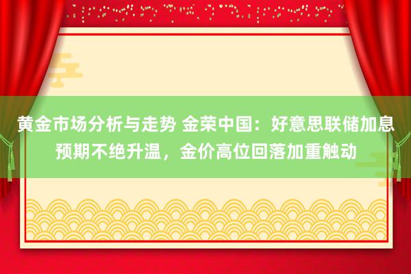 黄金市场分析与走势 金荣中国：好意思联储加息预期不绝升温，金价高位回落加重触动