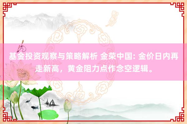 基金投资观察与策略解析 金荣中国: 金价日内再走新高，黄金阻力点作念空逻辑。