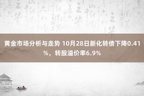 黄金市场分析与走势 10月28日新化转债下降0.41%，转股溢价率6.9%