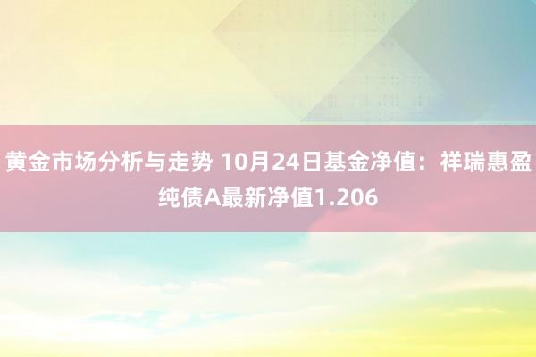 黄金市场分析与走势 10月24日基金净值：祥瑞惠盈纯债A最新净值1.206