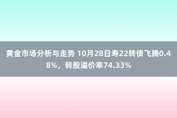 黄金市场分析与走势 10月28日寿22转债飞腾0.48%，转股溢价率74.33%