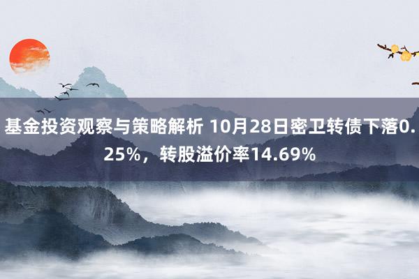 基金投资观察与策略解析 10月28日密卫转债下落0.25%，转股溢价率14.69%