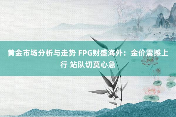 黄金市场分析与走势 FPG财盛海外：金价震撼上行 站队切莫心急