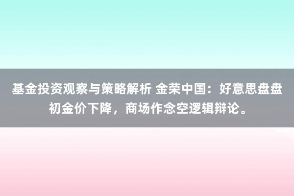 基金投资观察与策略解析 金荣中国：好意思盘盘初金价下降，商场作念空逻辑辩论。