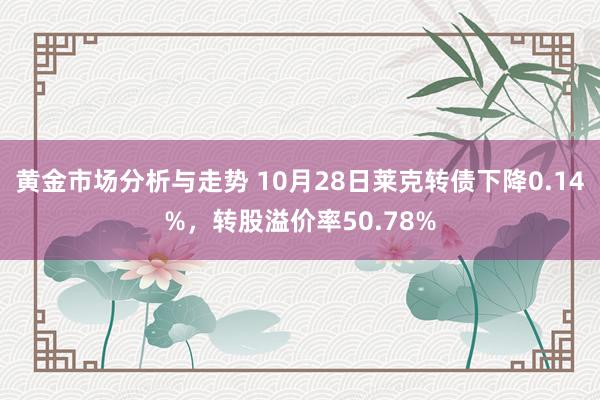 黄金市场分析与走势 10月28日莱克转债下降0.14%，转股溢价率50.78%