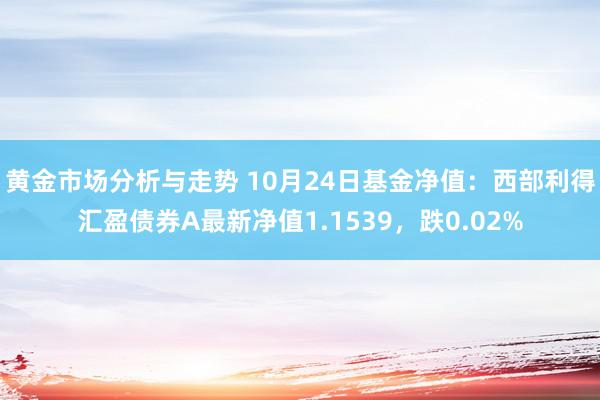 黄金市场分析与走势 10月24日基金净值：西部利得汇盈债券A最新净值1.1539，跌0.02%