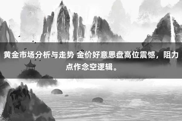 黄金市场分析与走势 金价好意思盘高位震憾，阻力点作念空逻辑。