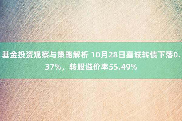 基金投资观察与策略解析 10月28日嘉诚转债下落0.37%，转股溢价率55.49%