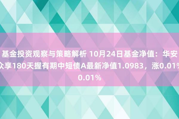 基金投资观察与策略解析 10月24日基金净值：华安众享180天握有期中短债A最新净值1.0983，涨0.01%