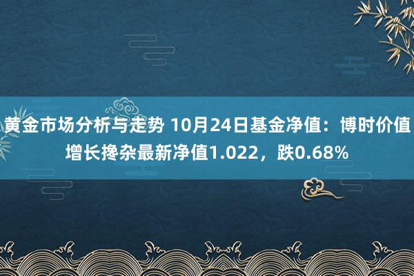 黄金市场分析与走势 10月24日基金净值：博时价值增长搀杂最新净值1.022，跌0.68%