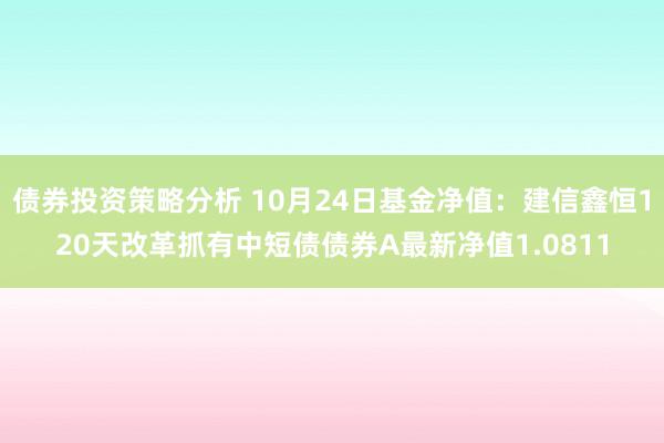 债券投资策略分析 10月24日基金净值：建信鑫恒120天改革抓有中短债债券A最新净值1.0811