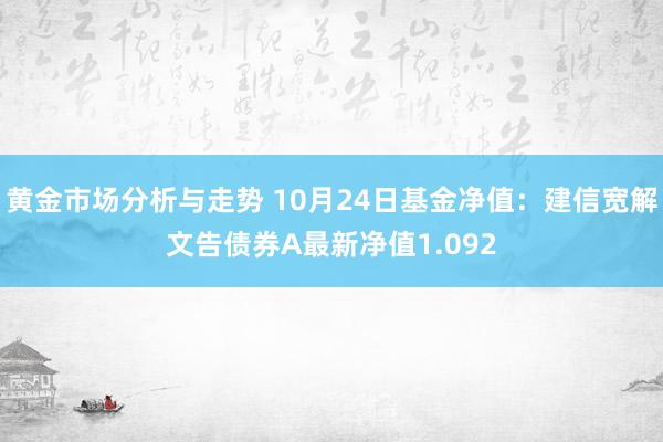 黄金市场分析与走势 10月24日基金净值：建信宽解文告债券A最新净值1.092