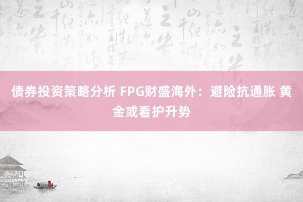 债券投资策略分析 FPG财盛海外：避险抗通胀 黄金或看护升势