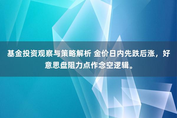 基金投资观察与策略解析 金价日内先跌后涨，好意思盘阻力点作念空逻辑。