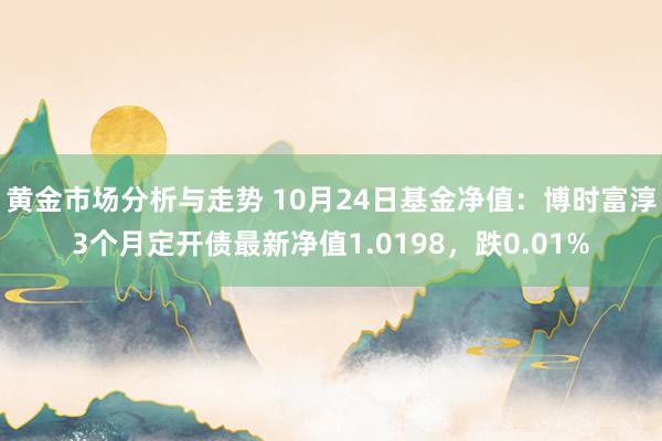 黄金市场分析与走势 10月24日基金净值：博时富淳3个月定开债最新净值1.0198，跌0.01%