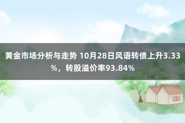 黄金市场分析与走势 10月28日风语转债上升3.33%，转股溢价率93.84%