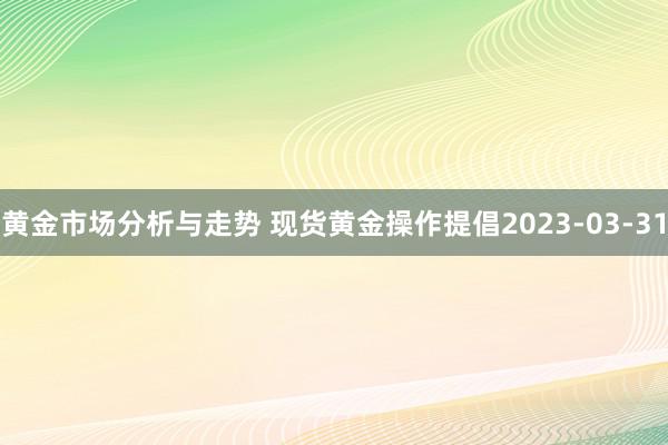 黄金市场分析与走势 现货黄金操作提倡2023-03-31