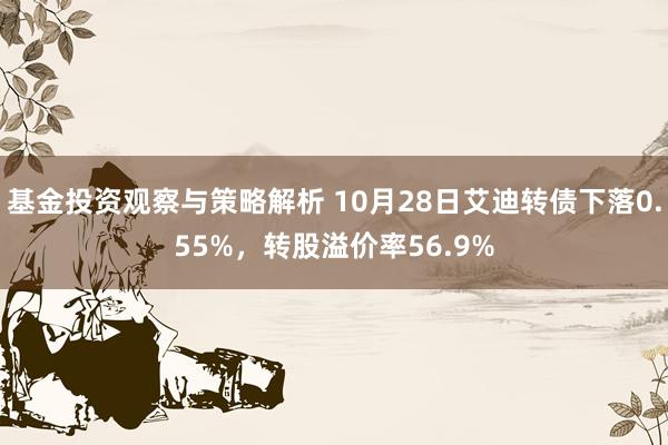 基金投资观察与策略解析 10月28日艾迪转债下落0.55%，转股溢价率56.9%