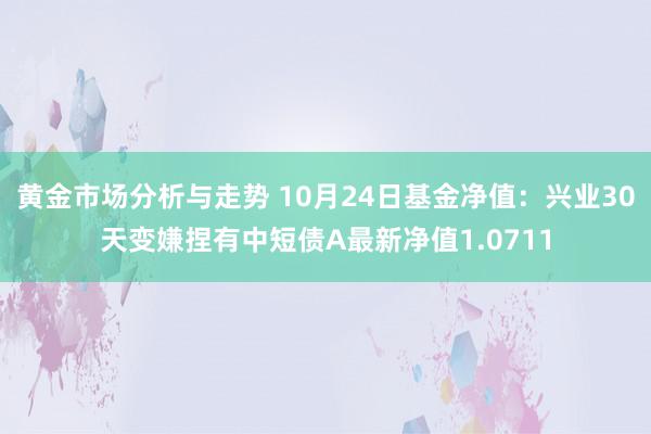 黄金市场分析与走势 10月24日基金净值：兴业30天变嫌捏有中短债A最新净值1.0711