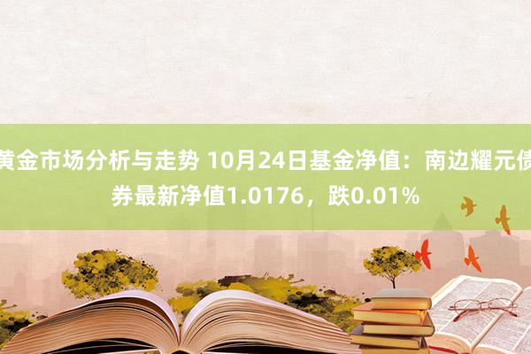 黄金市场分析与走势 10月24日基金净值：南边耀元债券最新净值1.0176，跌0.01%