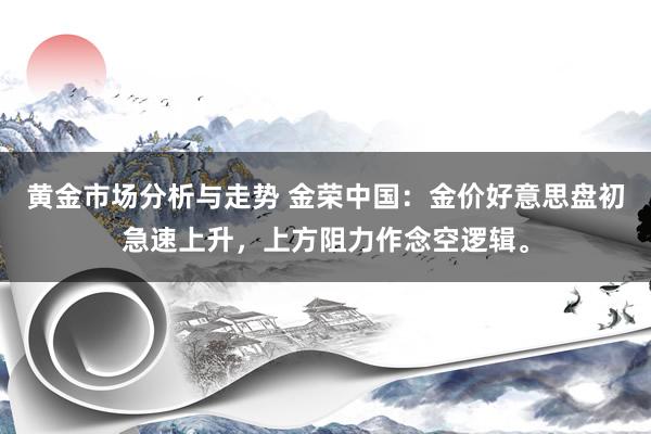 黄金市场分析与走势 金荣中国：金价好意思盘初急速上升，上方阻力作念空逻辑。