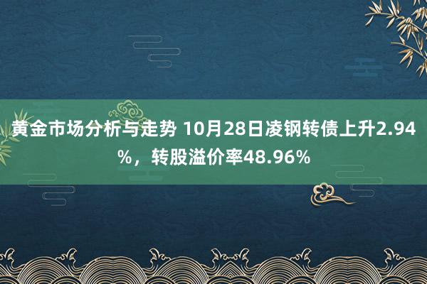 黄金市场分析与走势 10月28日凌钢转债上升2.94%，转股溢价率48.96%