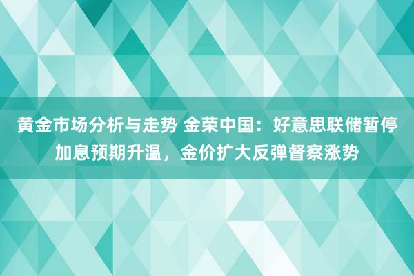 黄金市场分析与走势 金荣中国：好意思联储暂停加息预期升温，金价扩大反弹督察涨势