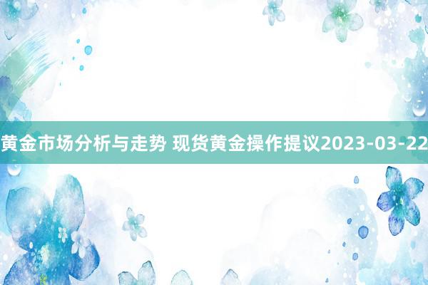 黄金市场分析与走势 现货黄金操作提议2023-03-22