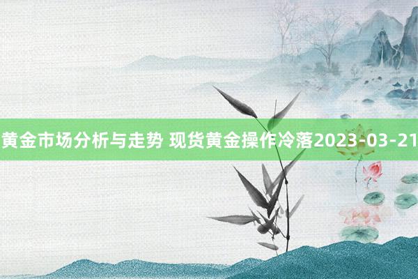 黄金市场分析与走势 现货黄金操作冷落2023-03-21