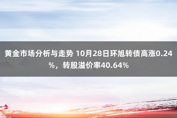 黄金市场分析与走势 10月28日环旭转债高涨0.24%，转股溢价率40.64%