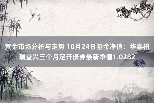 黄金市场分析与走势 10月24日基金净值：华泰柏瑞益兴三个月定开债券最新净值1.0282