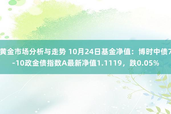 黄金市场分析与走势 10月24日基金净值：博时中债7-10政金债指数A最新净值1.1119，跌0.05%