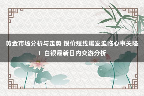 黄金市场分析与走势 银价短线爆发迫临心事关隘！白银最新日内交游分析