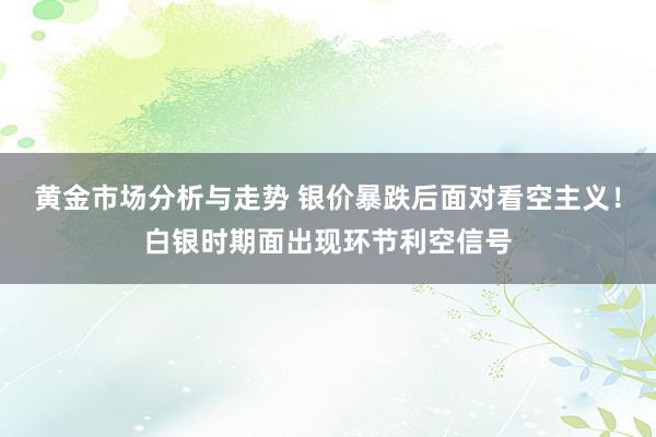 黄金市场分析与走势 银价暴跌后面对看空主义！白银时期面出现环节利空信号