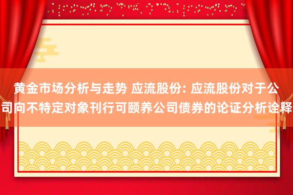 黄金市场分析与走势 应流股份: 应流股份对于公司向不特定对象刊行可颐养公司债券的论证分析诠释