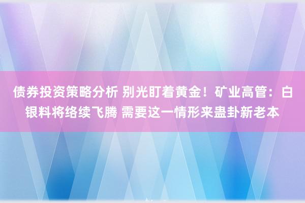 债券投资策略分析 别光盯着黄金！矿业高管：白银料将络续飞腾 需要这一情形来蛊卦新老本