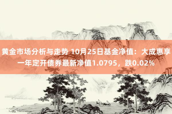 黄金市场分析与走势 10月25日基金净值：大成惠享一年定开债券最新净值1.0795，跌0.02%