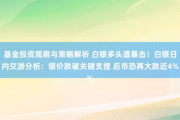 基金投资观察与策略解析 白银多头遭暴击！白银日内交游分析：银价跌破关键支捏 后市恐再大跌近4%