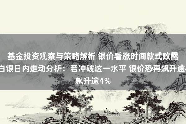 基金投资观察与策略解析 银价看涨时间款式败露！白银日内走动分析：若冲破这一水平 银价恐再飙升逾4%