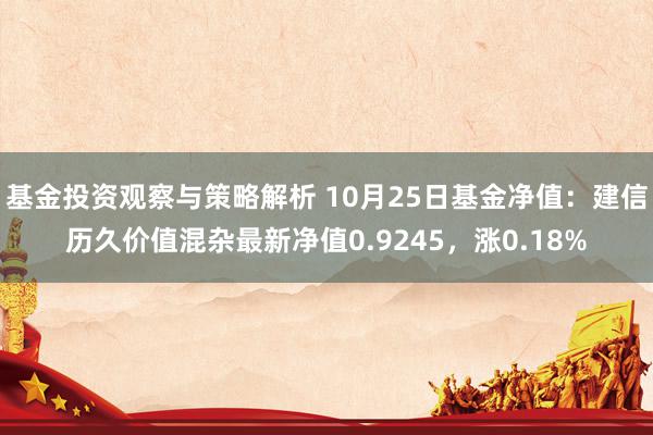 基金投资观察与策略解析 10月25日基金净值：建信历久价值混杂最新净值0.9245，涨0.18%