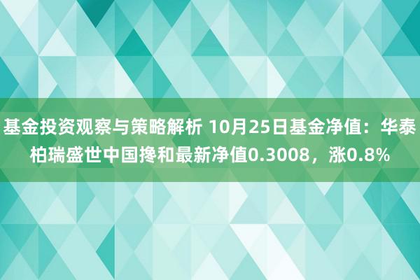 基金投资观察与策略解析 10月25日基金净值：华泰柏瑞盛世中国搀和最新净值0.3008，涨0.8%