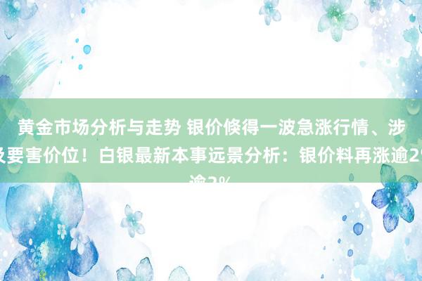 黄金市场分析与走势 银价倏得一波急涨行情、涉及要害价位！白银最新本事远景分析：银价料再涨逾2%