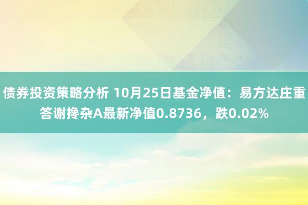 债券投资策略分析 10月25日基金净值：易方达庄重答谢搀杂A最新净值0.8736，跌0.02%