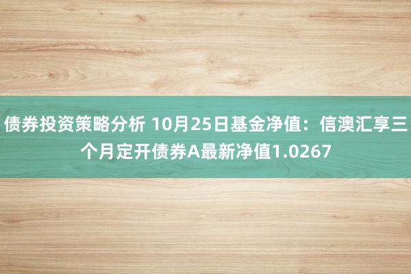 债券投资策略分析 10月25日基金净值：信澳汇享三个月定开债券A最新净值1.0267