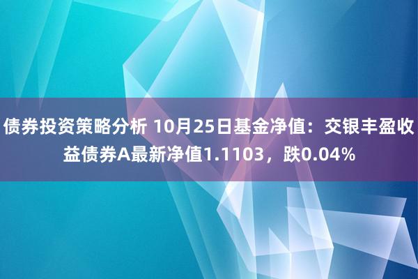 债券投资策略分析 10月25日基金净值：交银丰盈收益债券A最新净值1.1103，跌0.04%