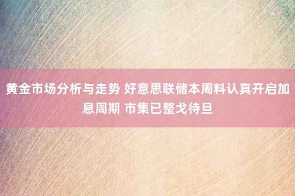 黄金市场分析与走势 好意思联储本周料认真开启加息周期 市集已整戈待旦