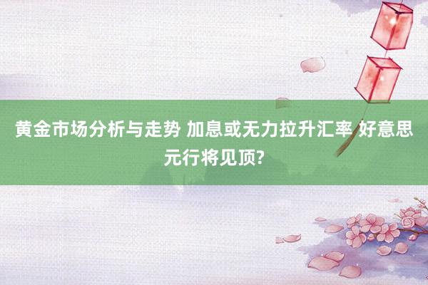 黄金市场分析与走势 加息或无力拉升汇率 好意思元行将见顶?