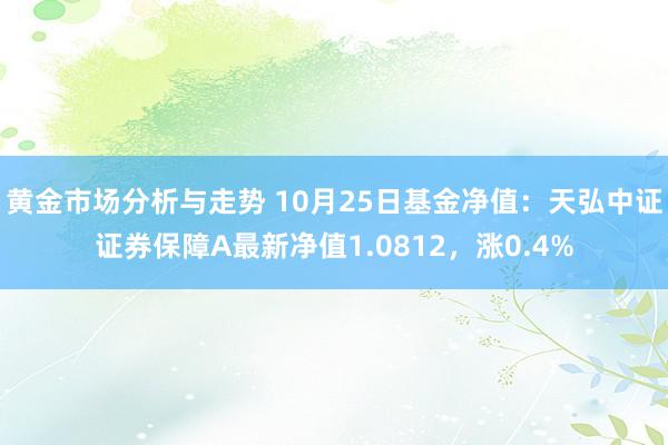 黄金市场分析与走势 10月25日基金净值：天弘中证证券保障A最新净值1.0812，涨0.4%